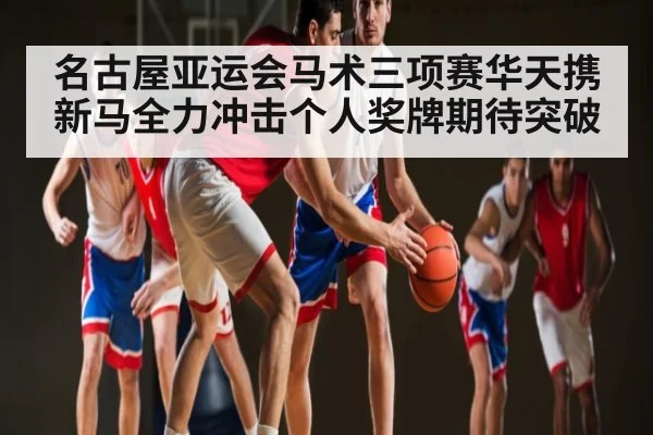 名古屋亚运会马术三项赛华天携新马全力冲击个人奖牌期待突破 | kaiyun