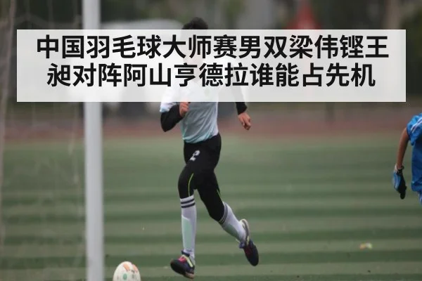 中国羽毛球大师赛男双梁伟铿王昶对阵阿山亨德拉谁能占先机（kaiyun）