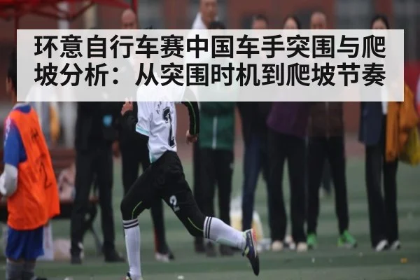 环意自行车赛中国车手突围与爬坡分析：从突围时机到爬坡节奏（kaiyun）