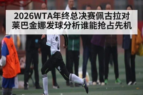 2026WTA年终总决赛佩古拉对莱巴金娜发球分析谁能抢占先机 - kaiyun